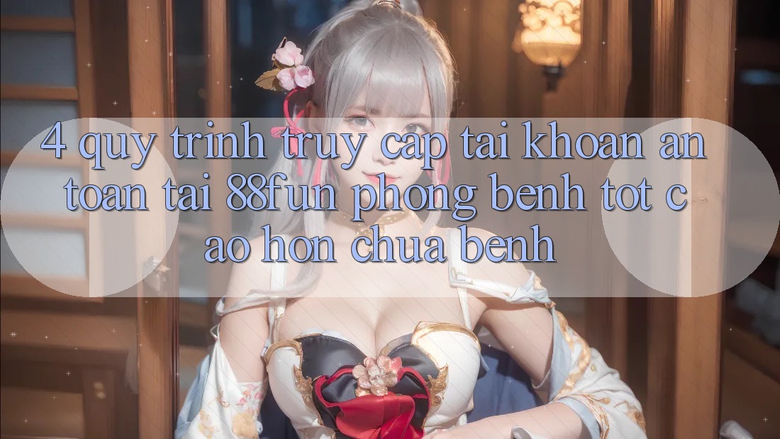 4. Quy Trình Truy cập tài khoản An Toàn Tại 88fun: Phòng Bệnh Tốt cao hơn Chữa Bệnh 4. Quy Trình Truy cập tài khoản An Toàn Tại 88fun: Phòng Bệnh Tốt cao hơn Chữa Bệnh