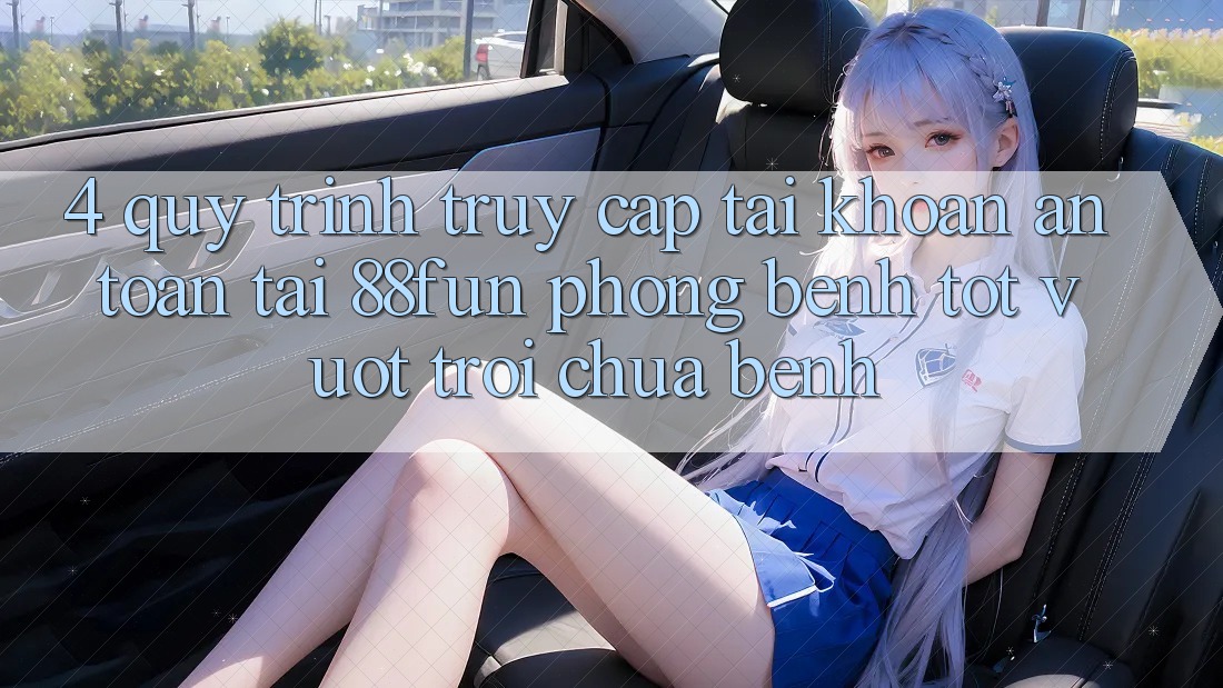 4. Quy Trình Truy cập tài khoản An Toàn Tại 88fun: Phòng Bệnh Tốt vượt trội Chữa Bệnh