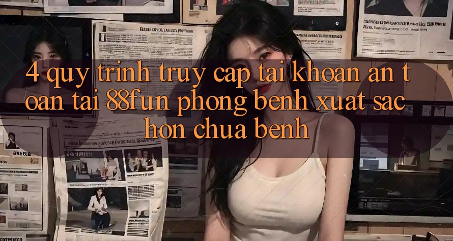 4. Quy Trình Truy cập tài khoản An Toàn Tại 88fun: Phòng Bệnh Xuất sắc hơn Chữa Bệnh
