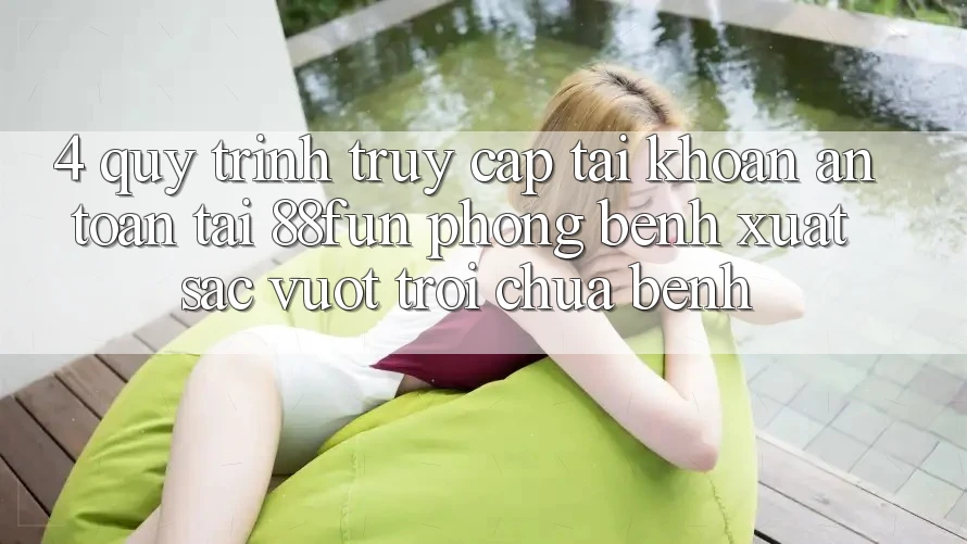 4. Quy Trình Truy cập tài khoản An Toàn Tại 88fun: Phòng Bệnh Xuất sắc vượt trội Chữa Bệnh
