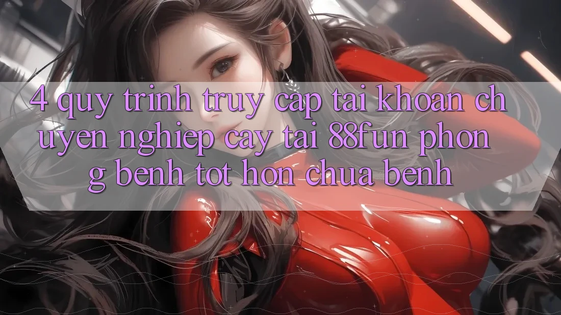 4. Quy Trình Truy cập tài khoản Chuyên nghiệp cậy Tại 88fun: Phòng Bệnh Tốt hơn Chữa Bệnh