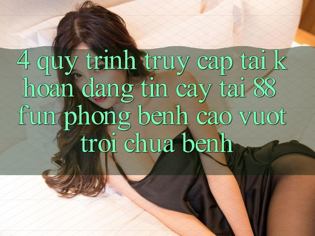 4. Quy Trình Truy cập tài khoản Đáng tin cậy Tại 88fun: Phòng Bệnh Cao vượt trội Chữa Bệnh