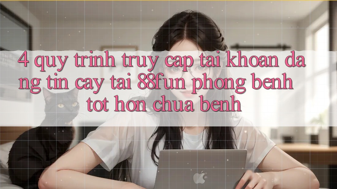 4. Quy Trình Truy cập tài khoản Đáng tin cậy Tại 88fun: Phòng Bệnh Tốt hơn Chữa Bệnh 4. Quy Trình Truy cập tài khoản Đáng tin cậy Tại 88fun: Phòng Bệnh Tốt hơn Chữa Bệnh