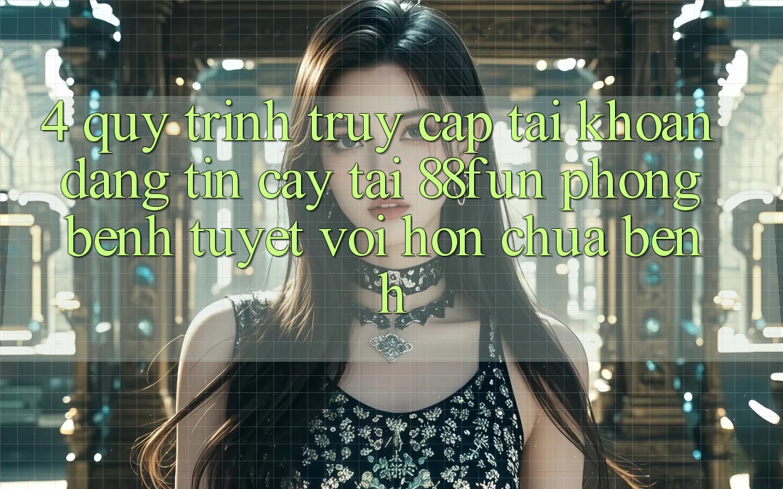 4. Quy Trình Truy cập tài khoản Đáng tin cậy Tại 88fun: Phòng Bệnh Tuyệt vời hơn Chữa Bệnh 4. Quy Trình Truy cập tài khoản Đáng tin cậy Tại 88fun: Phòng Bệnh Tuyệt vời hơn Chữa Bệnh