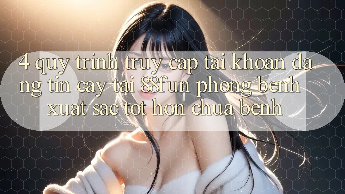 4. Quy Trình Truy cập tài khoản Đáng tin cậy Tại 88fun: Phòng Bệnh Xuất sắc tốt hơn Chữa Bệnh