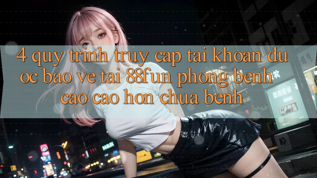 4. Quy Trình Truy cập tài khoản Được bảo vệ Tại 88fun: Phòng Bệnh Cao cao hơn Chữa Bệnh