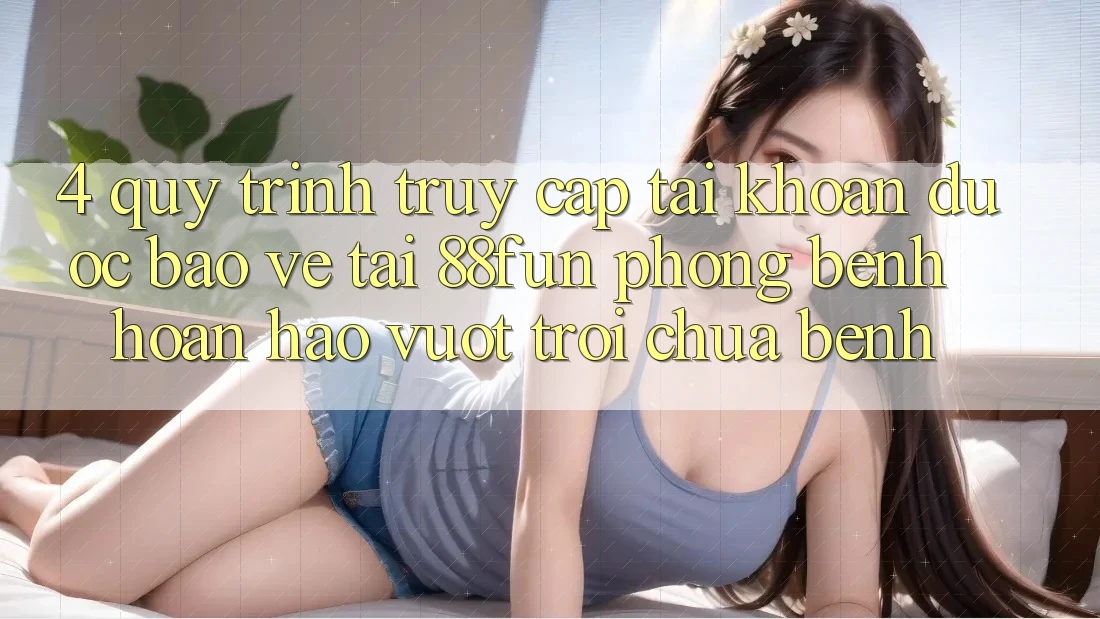 4. Quy Trình Truy cập tài khoản Được bảo vệ Tại 88fun: Phòng Bệnh Hoàn hảo vượt trội Chữa Bệnh