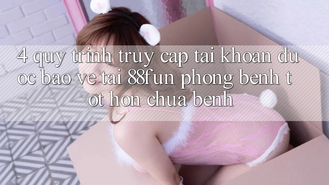 4. Quy Trình Truy cập tài khoản Được bảo vệ Tại 88fun: Phòng Bệnh Tốt hơn Chữa Bệnh