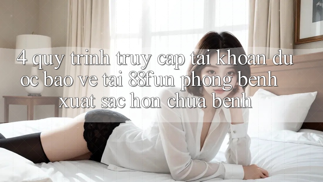 4. Quy Trình Truy cập tài khoản Được bảo vệ Tại 88fun: Phòng Bệnh Xuất sắc hơn Chữa Bệnh
