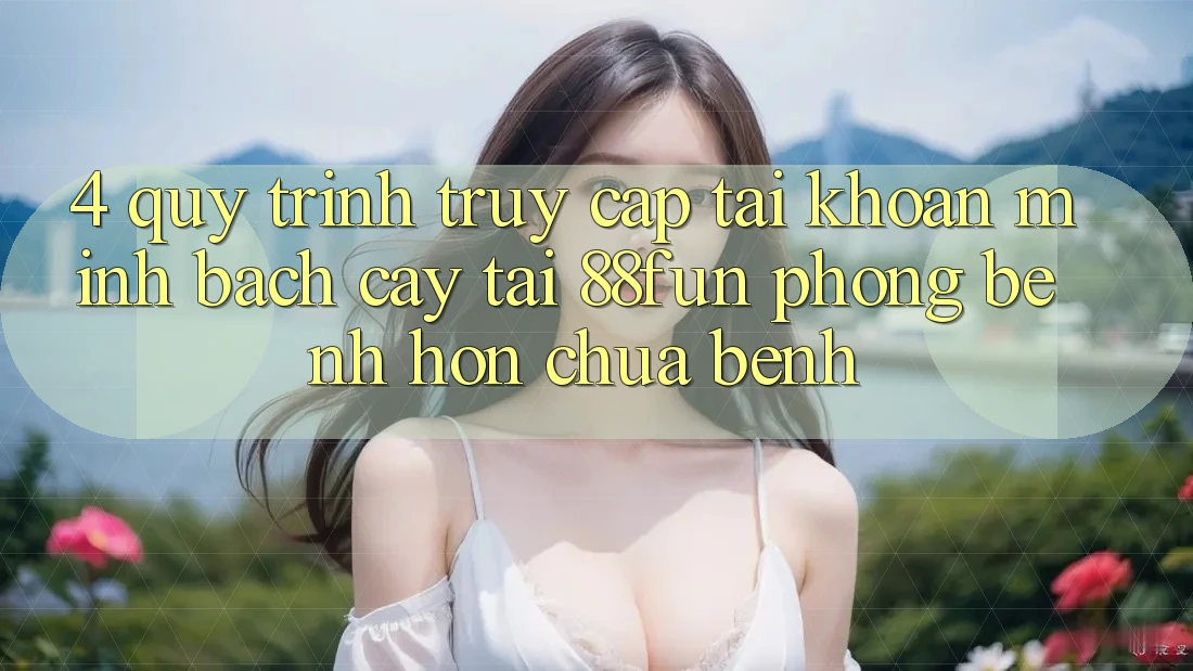 4. Quy Trình Truy cập tài khoản Minh bạch cậy Tại 88fun: Phòng Bệnh Hơn Chữa Bệnh