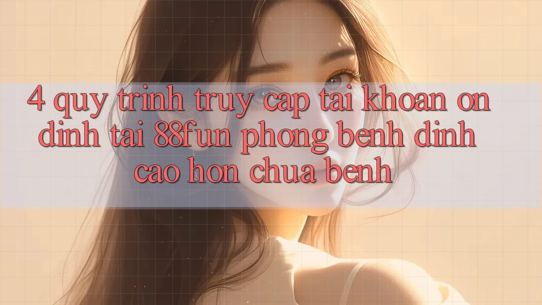 4. Quy Trình Truy cập tài khoản Ổn định Tại 88fun: Phòng Bệnh Đỉnh cao hơn Chữa Bệnh