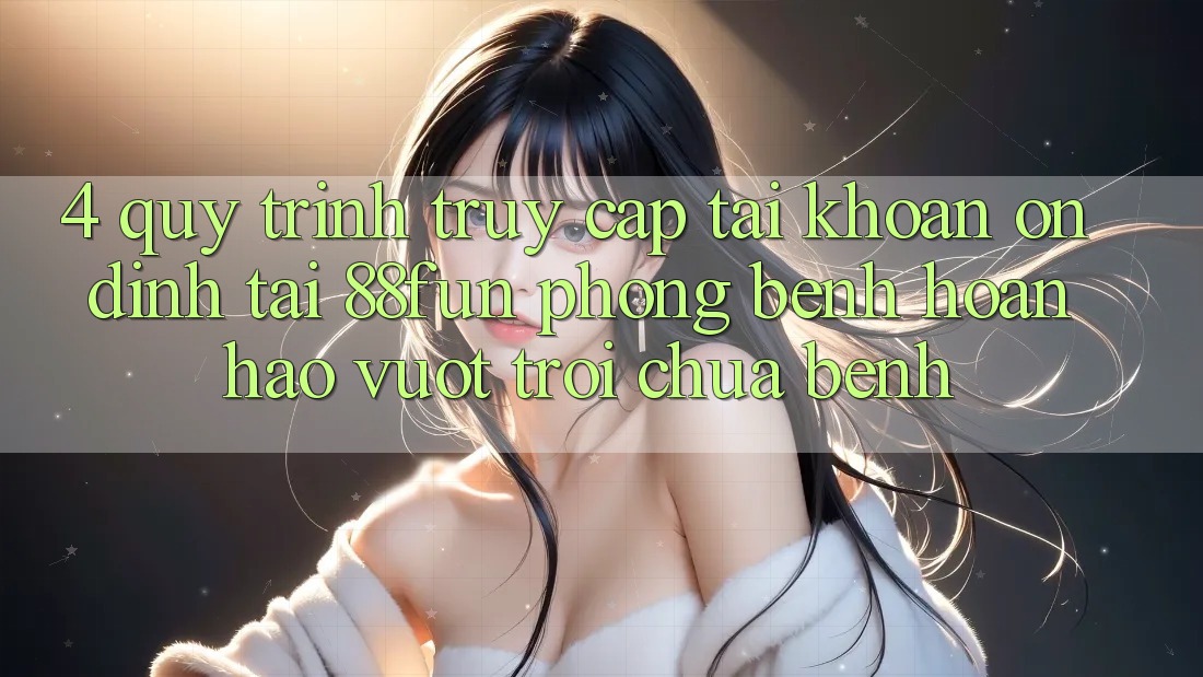 4. Quy Trình Truy cập tài khoản Ổn định Tại 88fun: Phòng Bệnh Hoàn hảo vượt trội Chữa Bệnh