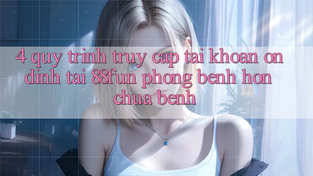 4. Quy Trình Truy cập tài khoản Ổn định Tại 88fun: Phòng Bệnh Hơn Chữa Bệnh 4. Quy Trình Truy cập tài khoản Ổn định Tại 88fun: Phòng Bệnh Hơn Chữa Bệnh