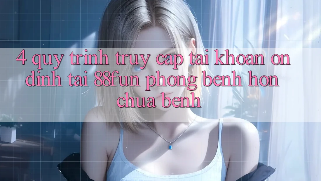 4. Quy Trình Truy cập tài khoản Ổn định Tại 88fun: Phòng Bệnh Hơn Chữa Bệnh 4. Quy Trình Truy cập tài khoản Ổn định Tại 88fun: Phòng Bệnh Hơn Chữa Bệnh