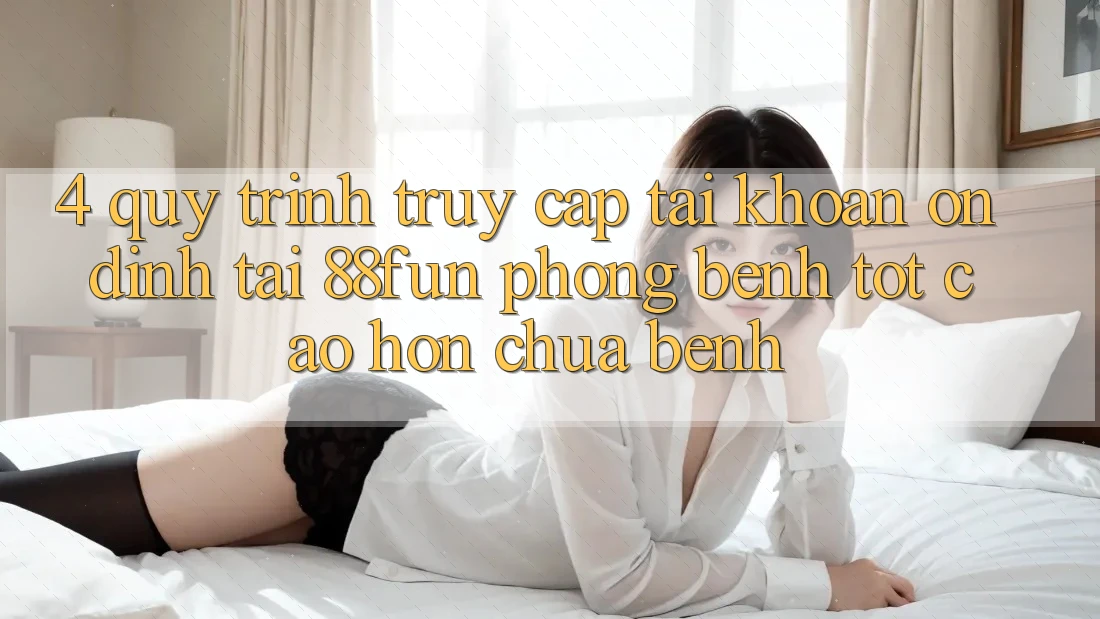 4. Quy Trình Truy cập tài khoản Ổn định Tại 88fun: Phòng Bệnh Tốt cao hơn Chữa Bệnh