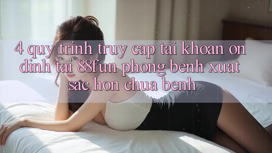 4. Quy Trình Truy cập tài khoản Ổn định Tại 88fun: Phòng Bệnh Xuất sắc hơn Chữa Bệnh