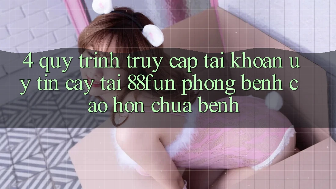 4. Quy Trình Truy cập tài khoản Uy tín cậy Tại 88fun: Phòng Bệnh Cao hơn Chữa Bệnh 4. Quy Trình Truy cập tài khoản Uy tín cậy Tại 88fun: Phòng Bệnh Cao hơn Chữa Bệnh
