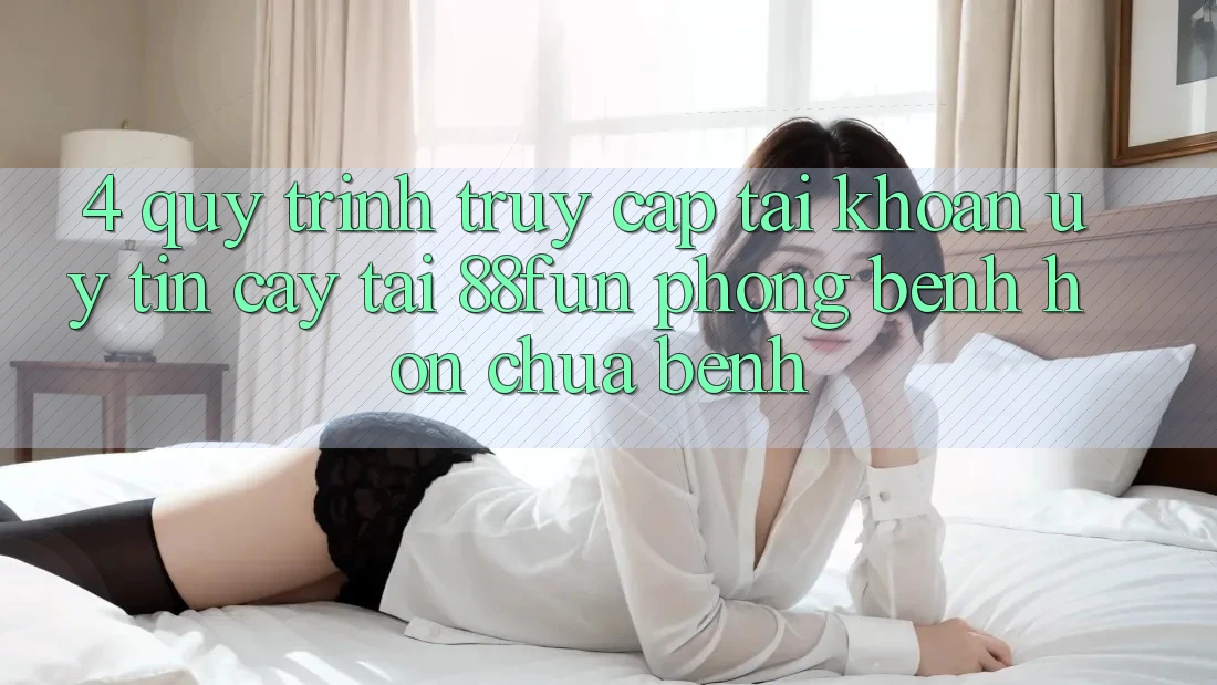 4. Quy Trình Truy cập tài khoản Uy tín cậy Tại 88fun: Phòng Bệnh Hơn Chữa Bệnh