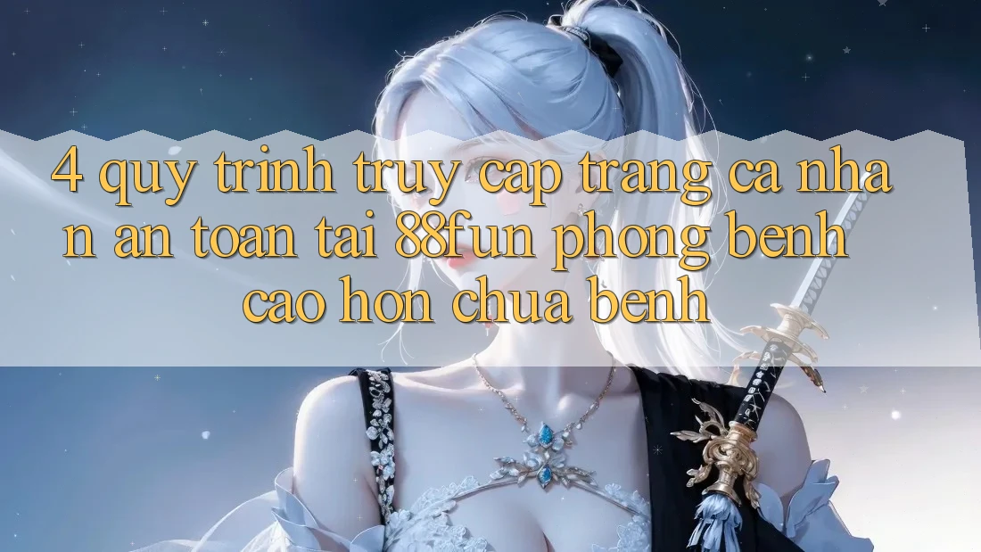 4. Quy Trình Truy cập trang cá nhân An Toàn Tại 88fun: Phòng Bệnh Cao hơn Chữa Bệnh 4. Quy Trình Truy cập trang cá nhân An Toàn Tại 88fun: Phòng Bệnh Cao hơn Chữa Bệnh