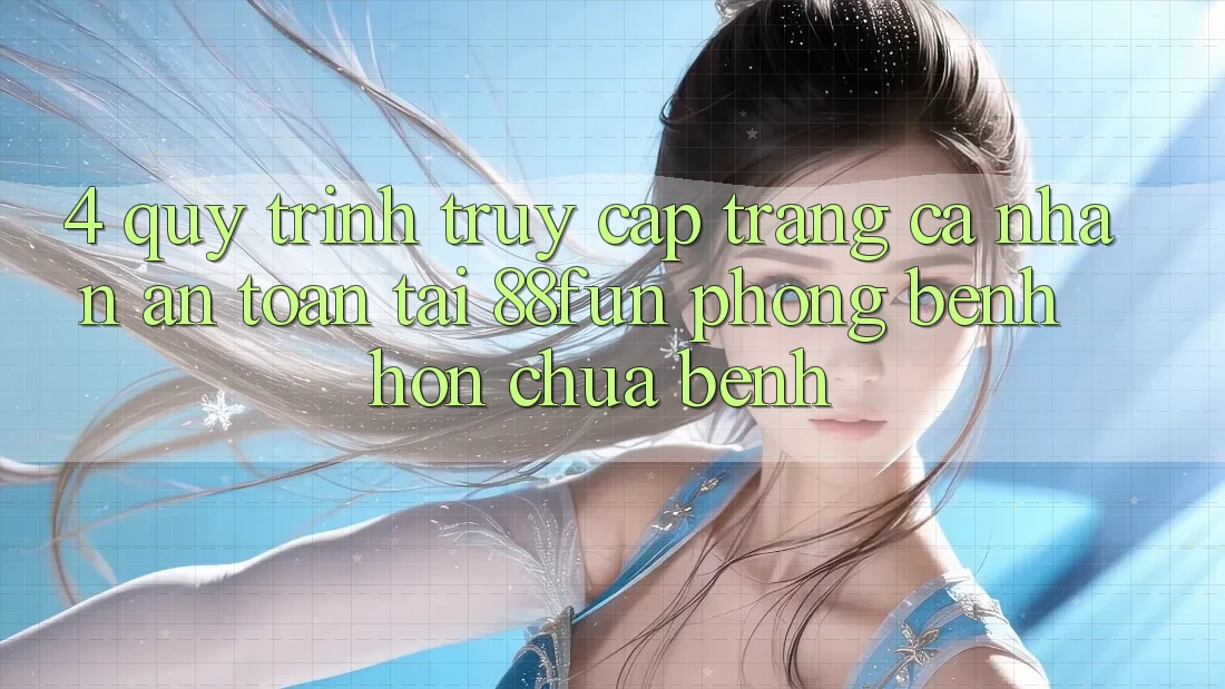 4. Quy Trình Truy cập trang cá nhân An Toàn Tại 88fun: Phòng Bệnh Hơn Chữa Bệnh 4. Quy Trình Truy cập trang cá nhân An Toàn Tại 88fun: Phòng Bệnh Hơn Chữa Bệnh