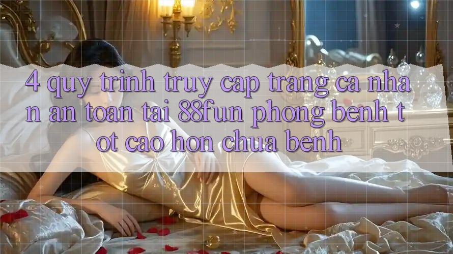 4. Quy Trình Truy cập trang cá nhân An Toàn Tại 88fun: Phòng Bệnh Tốt cao hơn Chữa Bệnh