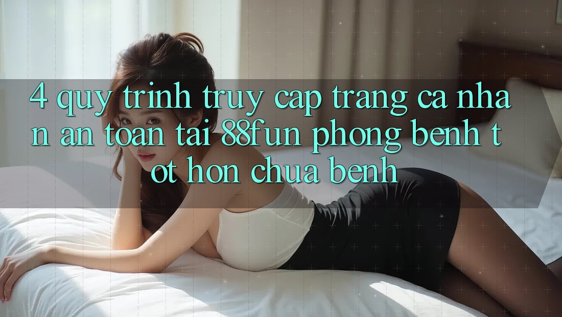 4. Quy Trình Truy cập trang cá nhân An Toàn Tại 88fun: Phòng Bệnh Tốt hơn Chữa Bệnh
