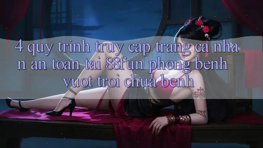 4. Quy Trình Truy cập trang cá nhân An toàn Tại 88fun: Phòng Bệnh Vượt trội Chữa Bệnh