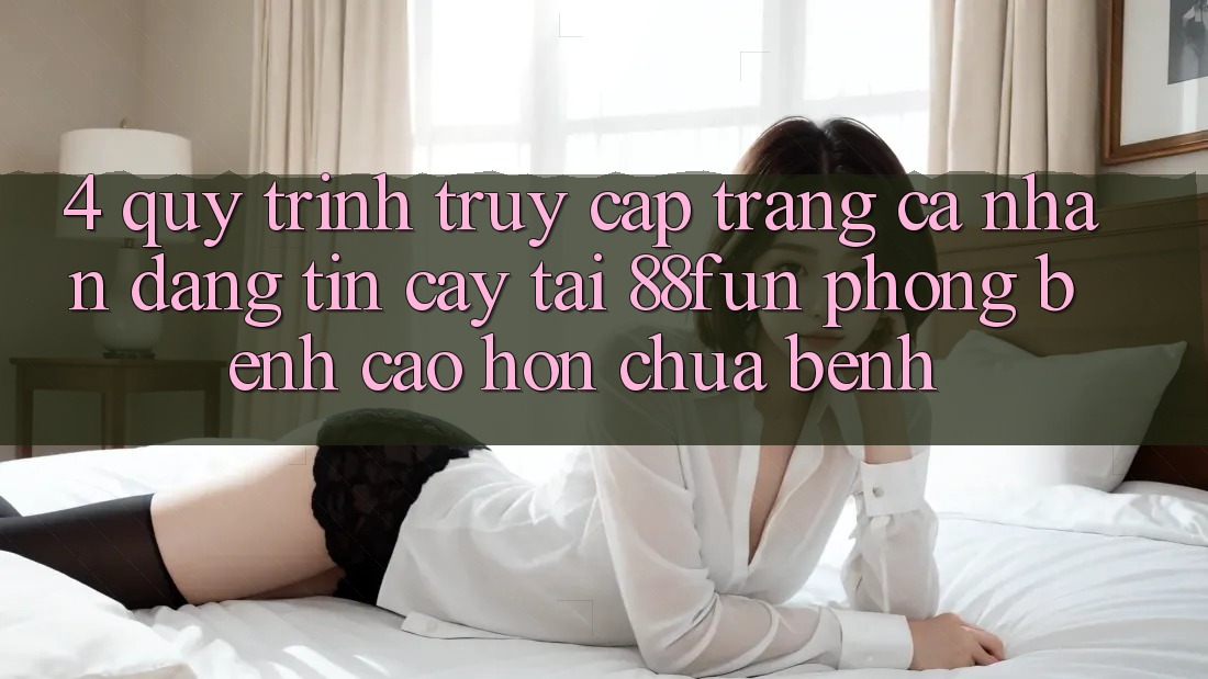 4. Quy Trình Truy cập trang cá nhân Đáng tin cậy Tại 88fun: Phòng Bệnh Cao hơn Chữa Bệnh