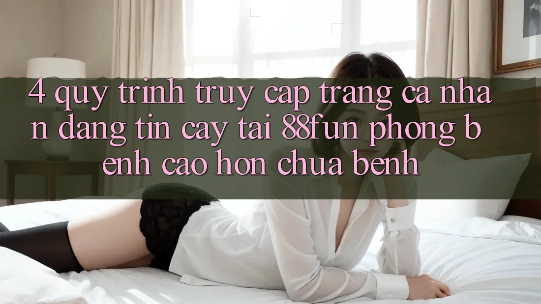 4. Quy Trình Truy cập trang cá nhân Đáng tin cậy Tại 88fun: Phòng Bệnh Cao hơn Chữa Bệnh