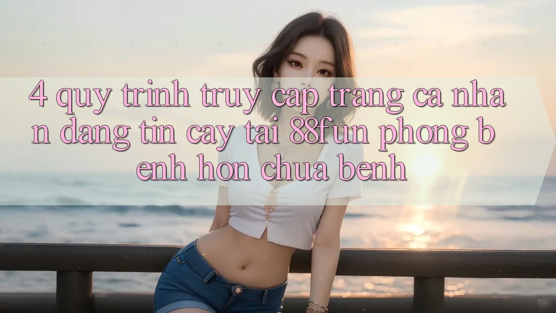 4. Quy Trình Truy cập trang cá nhân Đáng tin cậy Tại 88fun: Phòng Bệnh Hơn Chữa Bệnh