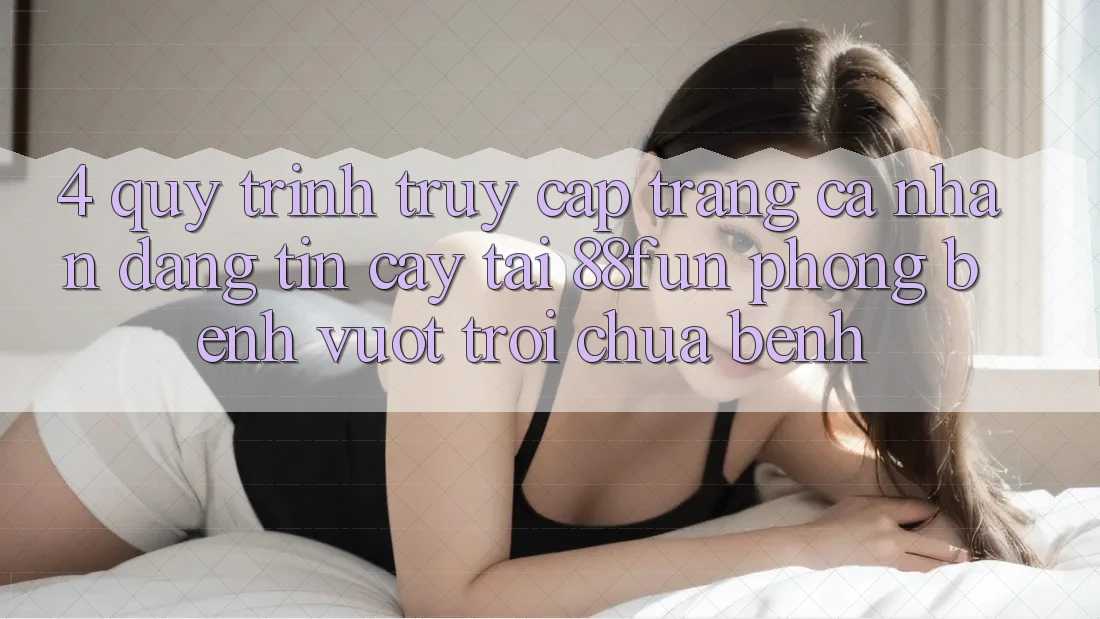 4. Quy Trình Truy cập trang cá nhân Đáng tin cậy Tại 88fun: Phòng Bệnh Vượt trội Chữa Bệnh