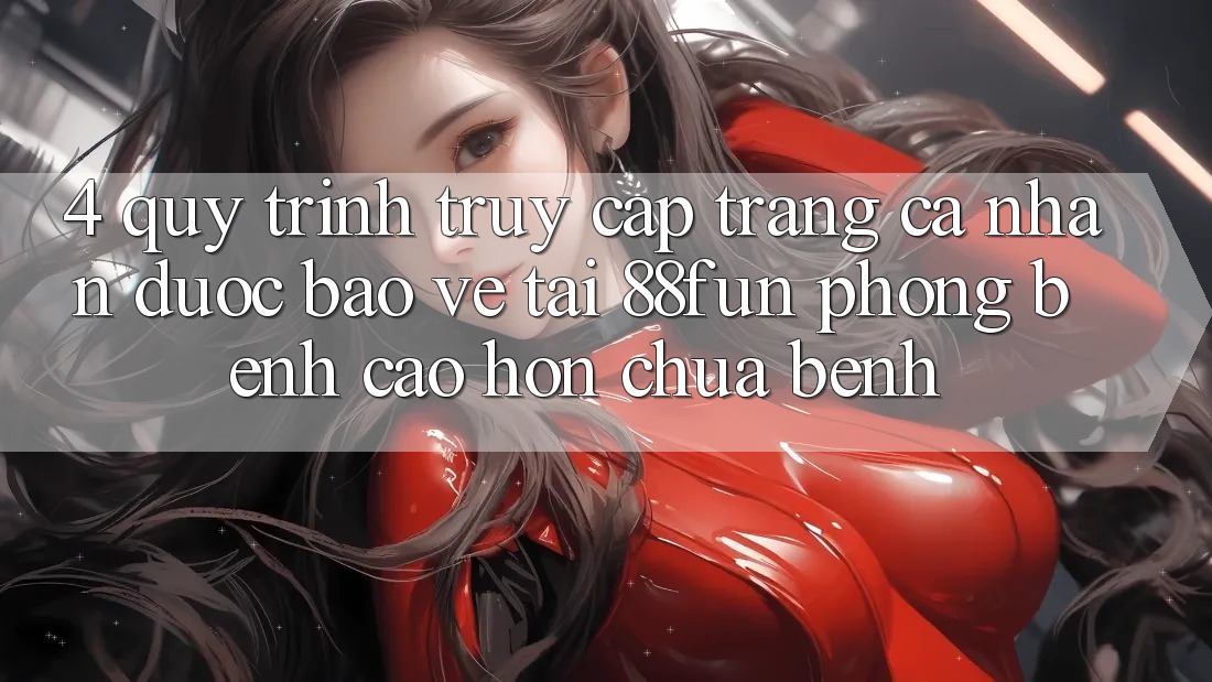 4. Quy Trình Truy cập trang cá nhân Được bảo vệ Tại 88fun: Phòng Bệnh Cao hơn Chữa Bệnh
