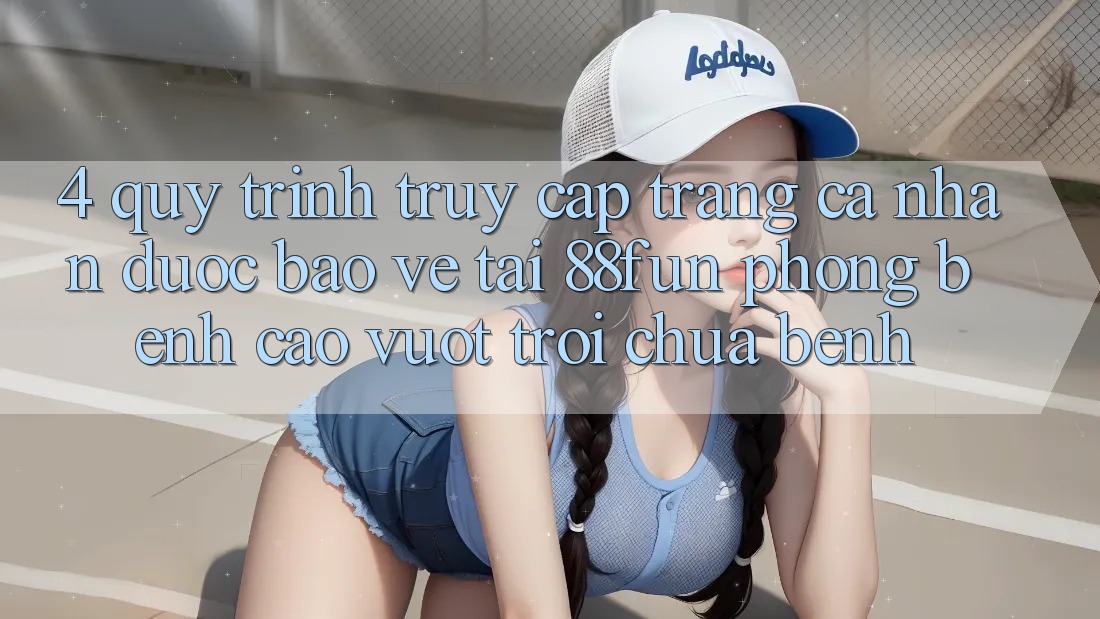 4. Quy Trình Truy cập trang cá nhân Được bảo vệ Tại 88fun: Phòng Bệnh Cao vượt trội Chữa Bệnh