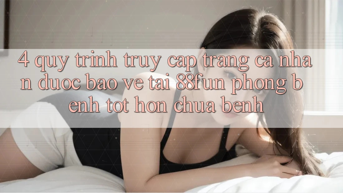 4. Quy Trình Truy cập trang cá nhân Được bảo vệ Tại 88fun: Phòng Bệnh Tốt hơn Chữa Bệnh 4. Quy Trình Truy cập trang cá nhân Được bảo vệ Tại 88fun: Phòng Bệnh Tốt hơn Chữa Bệnh