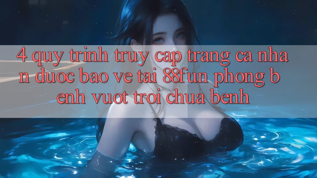 4. Quy Trình Truy cập trang cá nhân Được bảo vệ Tại 88fun: Phòng Bệnh Vượt trội Chữa Bệnh
