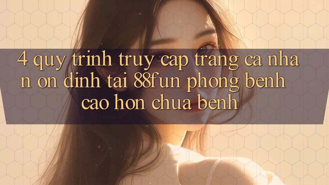 4. Quy Trình Truy cập trang cá nhân Ổn định Tại 88fun: Phòng Bệnh Cao hơn Chữa Bệnh 4. Quy Trình Truy cập trang cá nhân Ổn định Tại 88fun: Phòng Bệnh Cao hơn Chữa Bệnh