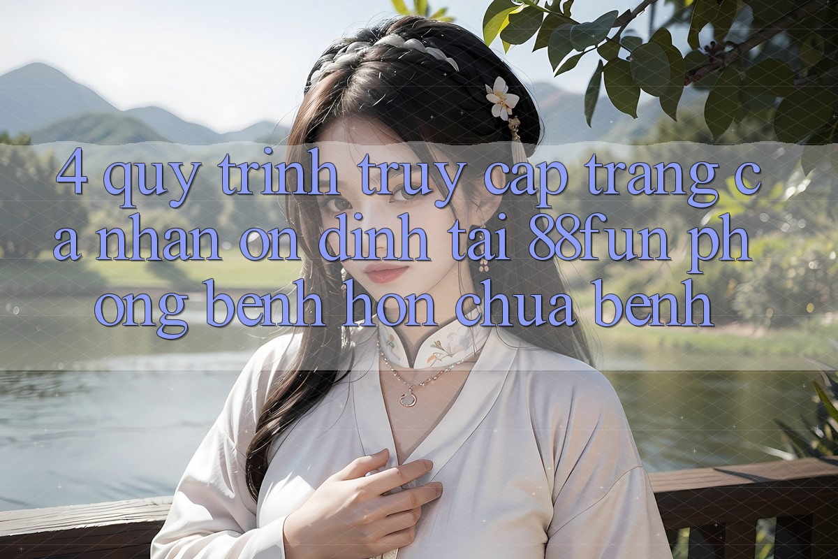 4. Quy Trình Truy cập trang cá nhân Ổn định Tại 88fun: Phòng Bệnh Hơn Chữa Bệnh