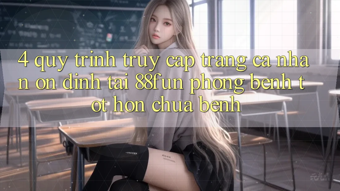 4. Quy Trình Truy cập trang cá nhân Ổn định Tại 88fun: Phòng Bệnh Tốt hơn Chữa Bệnh
