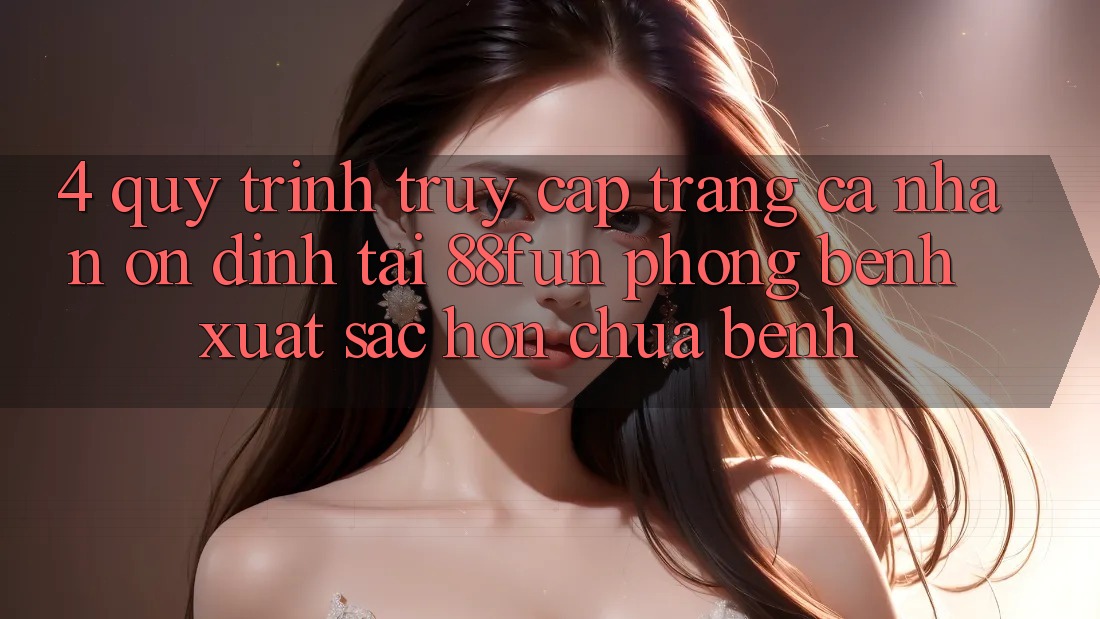 4. Quy Trình Truy cập trang cá nhân Ổn định Tại 88fun: Phòng Bệnh Xuất sắc hơn Chữa Bệnh