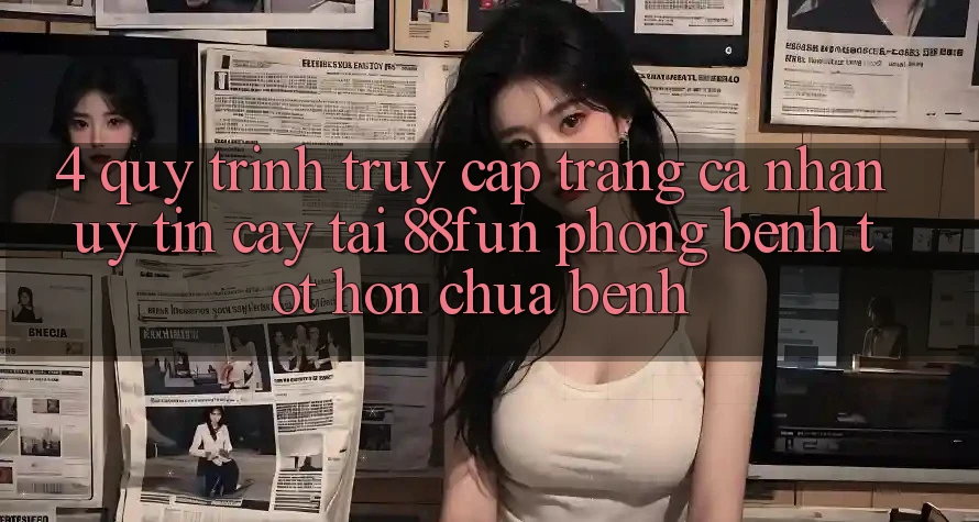 4. Quy Trình Truy cập trang cá nhân Uy tín cậy Tại 88fun: Phòng Bệnh Tốt hơn Chữa Bệnh 4. Quy Trình Truy cập trang cá nhân Uy tín cậy Tại 88fun: Phòng Bệnh Tốt hơn Chữa Bệnh