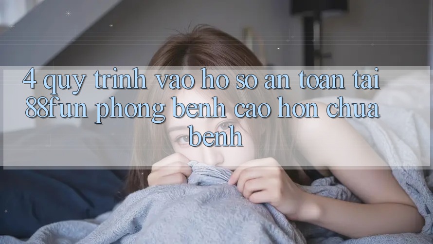 4. Quy Trình Vào hồ sơ An Toàn Tại 88fun: Phòng Bệnh Cao hơn Chữa Bệnh
