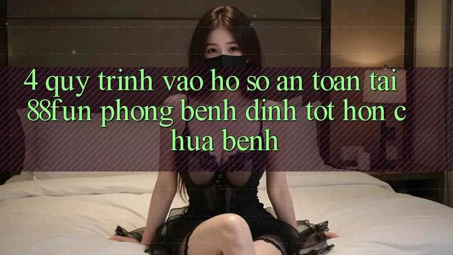 4. Quy Trình Vào hồ sơ An Toàn Tại 88fun: Phòng Bệnh Đỉnh tốt hơn Chữa Bệnh