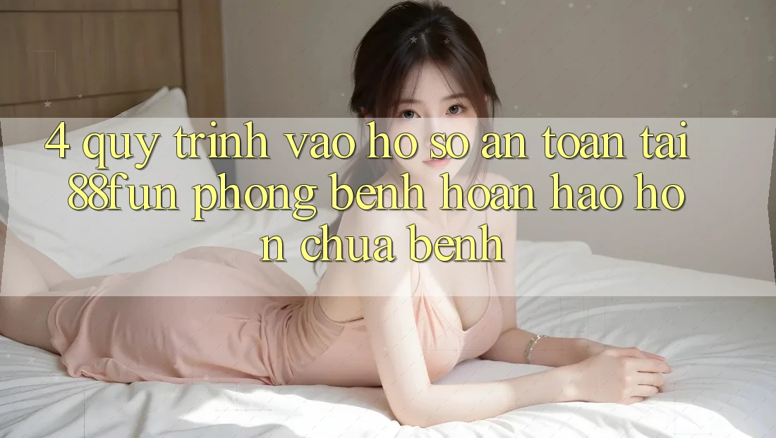 4. Quy Trình Vào hồ sơ An toàn Tại 88fun: Phòng Bệnh Hoàn hảo hơn Chữa Bệnh