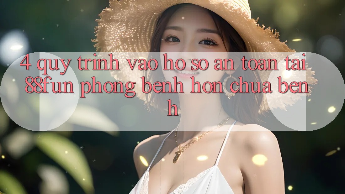 4. Quy Trình Vào hồ sơ An Toàn Tại 88fun: Phòng Bệnh Hơn Chữa Bệnh 4. Quy Trình Vào hồ sơ An Toàn Tại 88fun: Phòng Bệnh Hơn Chữa Bệnh