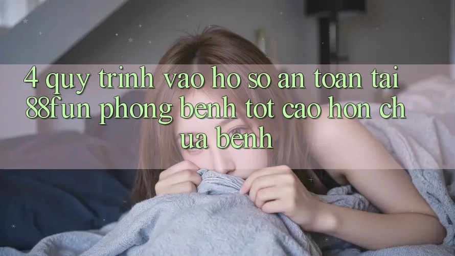 4. Quy Trình Vào hồ sơ An Toàn Tại 88fun: Phòng Bệnh Tốt cao hơn Chữa Bệnh