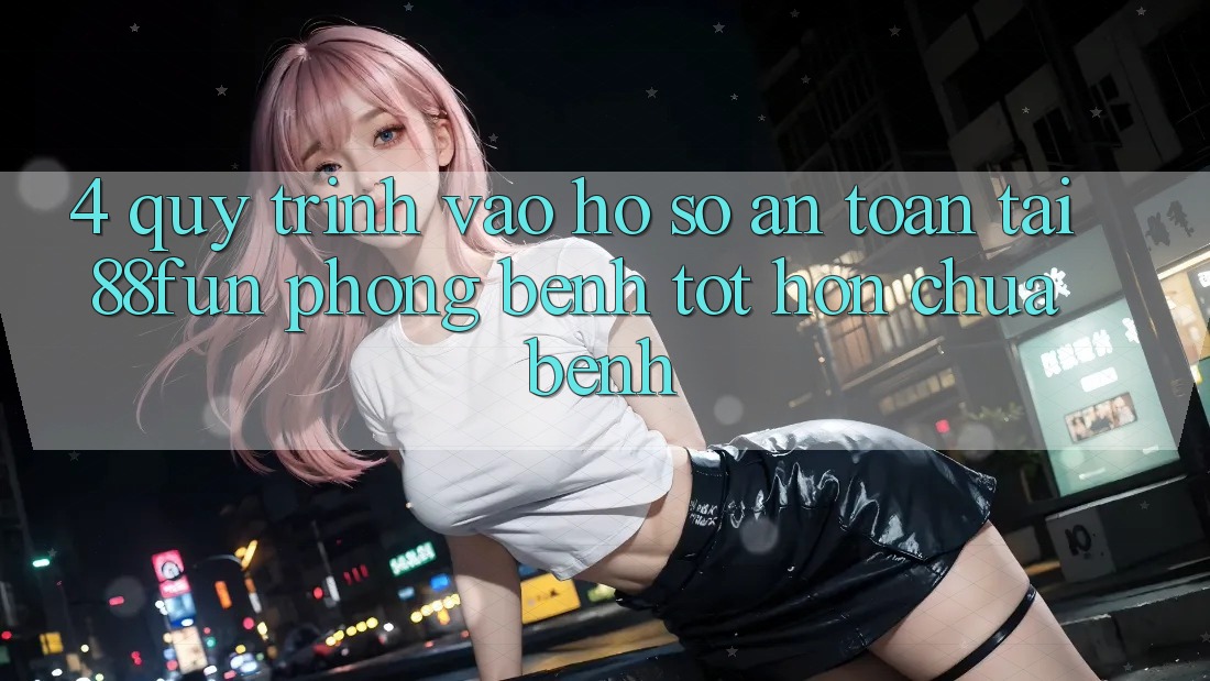 4. Quy Trình Vào hồ sơ An Toàn Tại 88fun: Phòng Bệnh Tốt hơn Chữa Bệnh