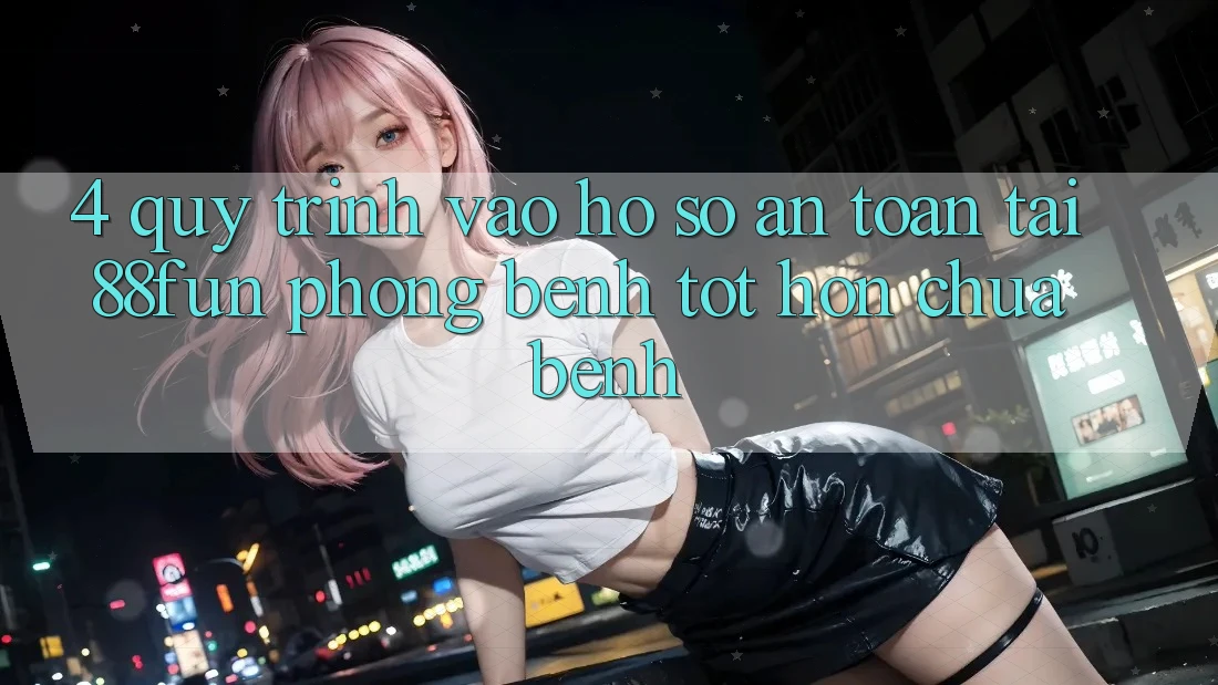 4. Quy Trình Vào hồ sơ An Toàn Tại 88fun: Phòng Bệnh Tốt hơn Chữa Bệnh