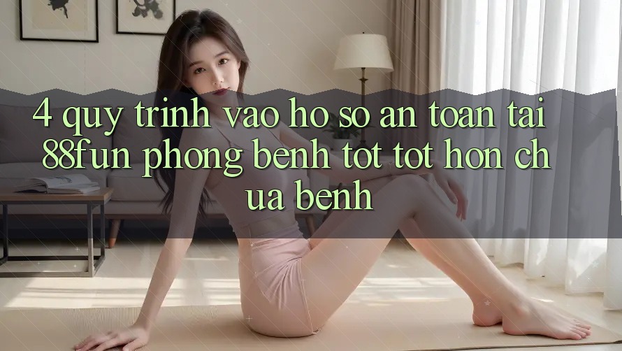 4. Quy Trình Vào hồ sơ An Toàn Tại 88fun: Phòng Bệnh Tốt tốt hơn Chữa Bệnh