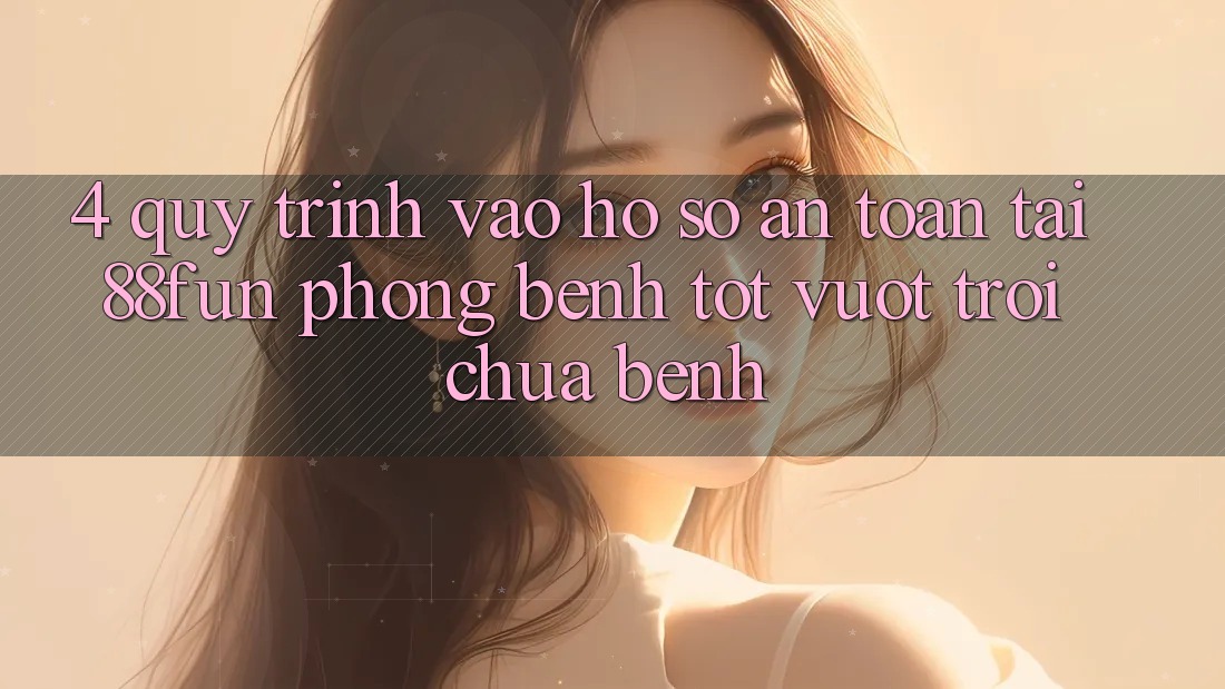 4. Quy Trình Vào hồ sơ An Toàn Tại 88fun: Phòng Bệnh Tốt vượt trội Chữa Bệnh 4. Quy Trình Vào hồ sơ An Toàn Tại 88fun: Phòng Bệnh Tốt vượt trội Chữa Bệnh