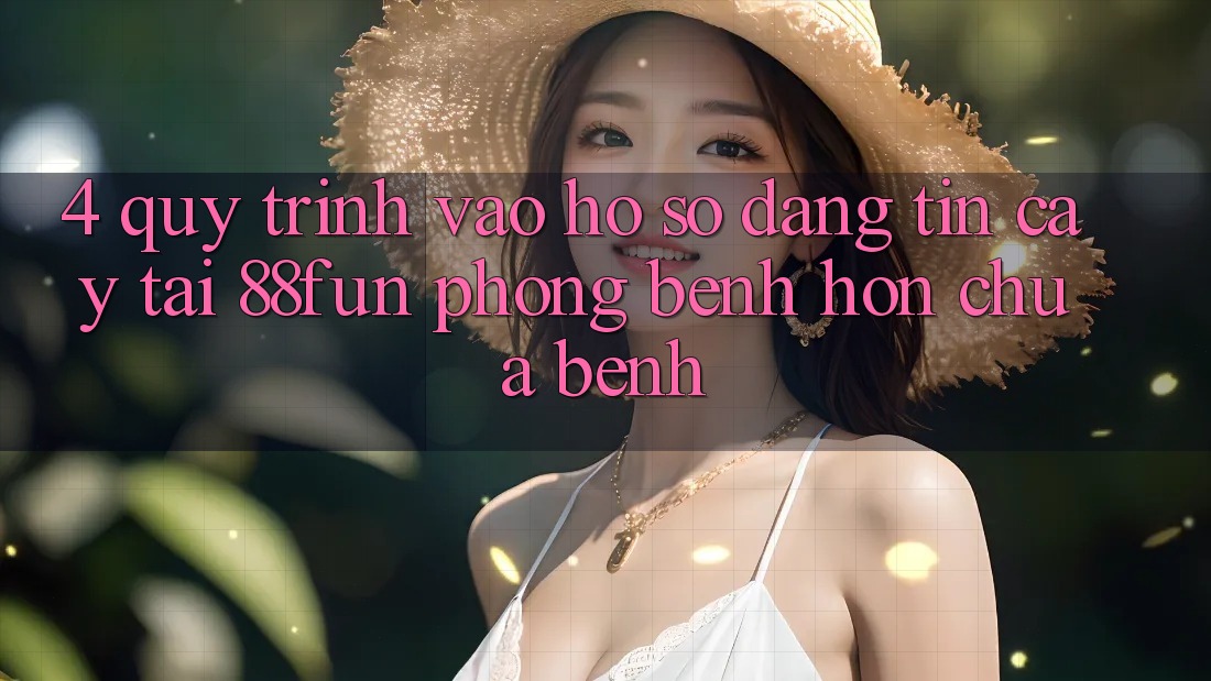4. Quy Trình Vào hồ sơ Đáng tin cậy Tại 88fun: Phòng Bệnh Hơn Chữa Bệnh